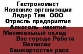 Гастрономист › Название организации ­ Лидер Тим, ООО › Отрасль предприятия ­ Алкоголь, напитки › Минимальный оклад ­ 35 000 - Все города Работа » Вакансии   . Башкортостан респ.,Баймакский р-н